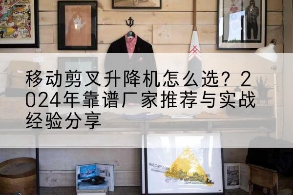 化隆升降平台厂家推荐-移动剪叉升降机怎么选?2024年靠谱厂家推荐与实战经验分享