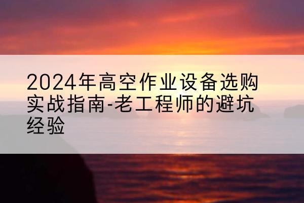 化隆高空作业升降机厂家推荐-2024年高空作业设备选购实战指南-老工程师的避坑经验