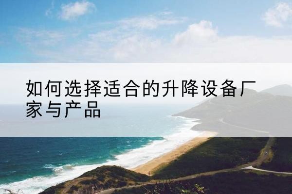 化隆电动升降平台厂家-如何选择适合的升降设备厂家与产品