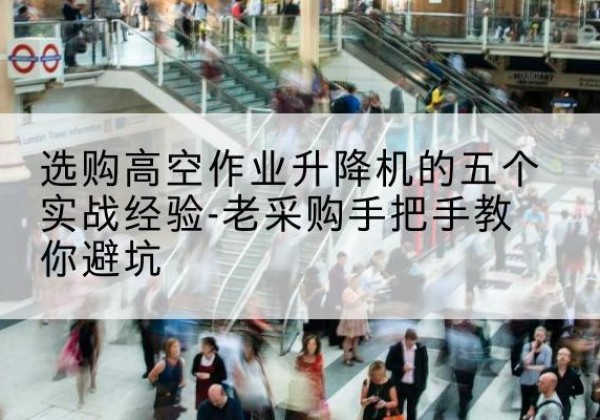 化隆高空作业升降机厂家-选购高空作业升降机的五个实战经验-老采购手把手教你避坑