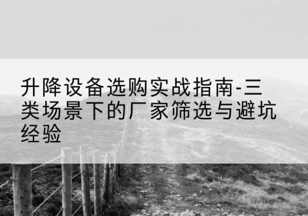 化隆移动式升降机厂家推荐-升降设备选购实战指南-三类场景下的厂家筛选与避坑经验