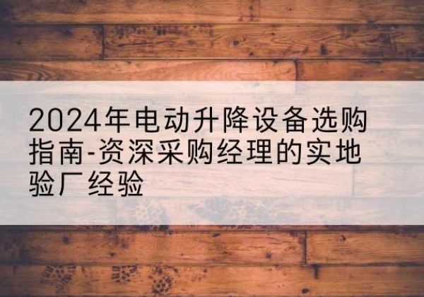 化隆电动剪叉升降平台厂家-2024年电动升降设备选购指南-资深采购经理的实地验厂经验