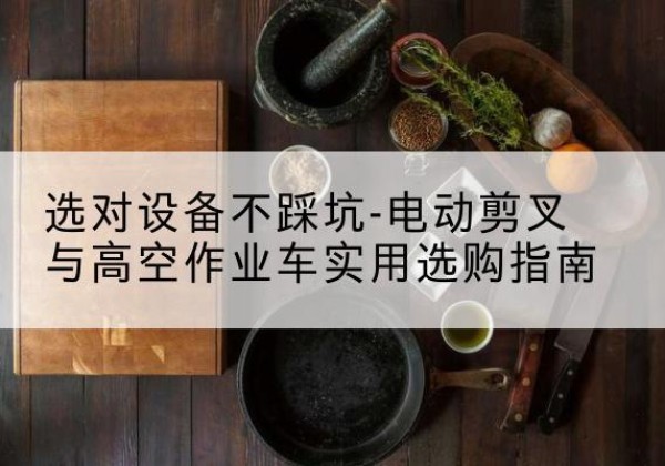 化隆电动剪叉升降平台怎么选-选对设备不踩坑-电动剪叉与高空作业车实用选购指南