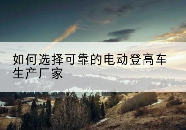 化隆电动登高车厂家-如何选择可靠的电动登高车生产厂家