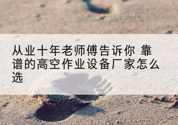 化隆高空作业升降机厂家推荐-从业十年老师傅告诉你 靠谱的高空作业设备厂家怎么选