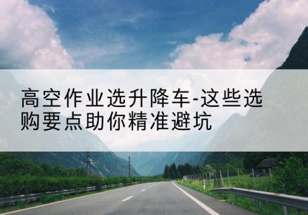 化隆升降车厂家-高空作业选升降车-这些选购要点助你*避坑