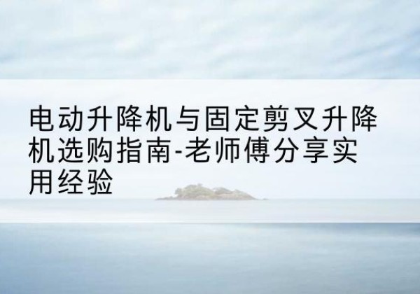 化隆电动升降机怎么选-电动升降机与固定剪叉升降机选购指南-老师傅分享实用经验