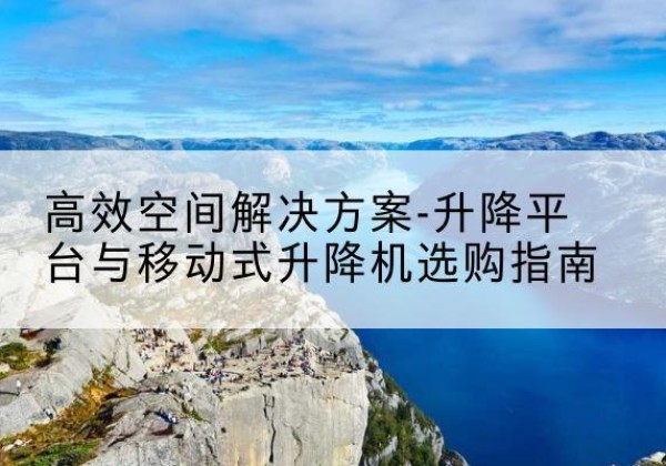 化隆升降平台厂家-*空间解决方案-升降平台与移动式升降机选购指南