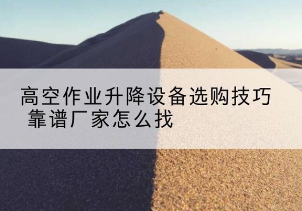 化隆电动升降平台厂家推荐-高空作业升降设备选购技巧 靠谱厂家怎么找