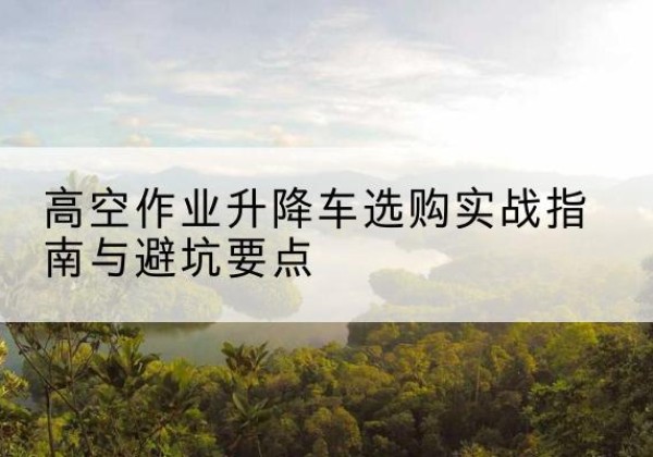 化隆升降车怎么选-高空作业升降车选购实战指南与避坑要点