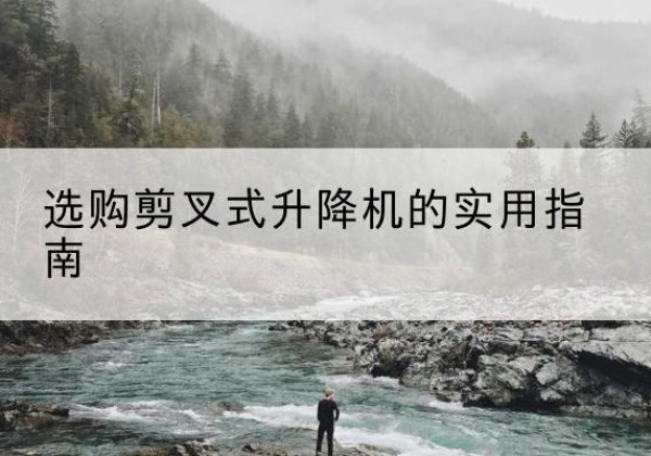 化隆剪叉式升降机怎么选-选购剪叉式升降机的实用指南