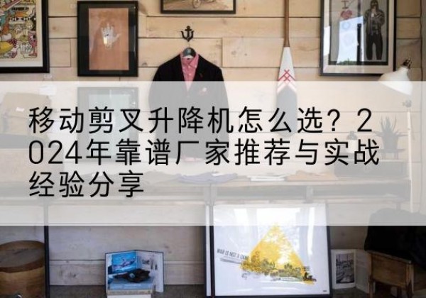 化隆升降平台厂家推荐-移动剪叉升降机怎么选？2024年靠谱厂家推荐与实战经验分享