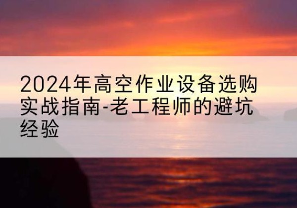化隆高空作业升降机厂家推荐-2024年高空作业设备选购实战指南-老工程师的避坑经验