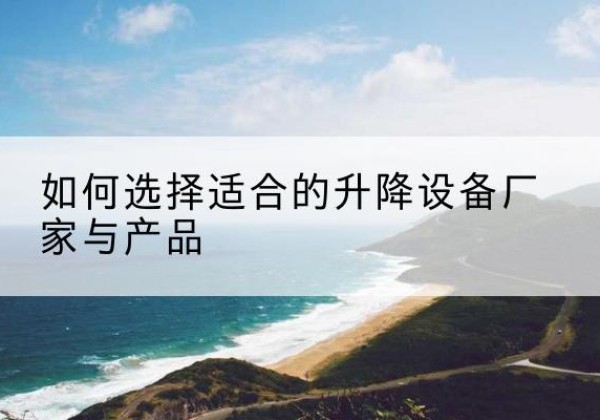 化隆电动升降平台厂家-如何选择适合的升降设备厂家与产品