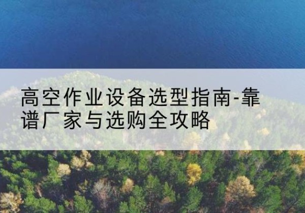 化隆升降车厂家-高空作业设备选型指南-靠谱厂家与选购全攻略